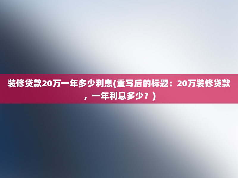 装修贷款20万一年多少利息(重写后的标题：20万装修贷款，一年利息多少？)