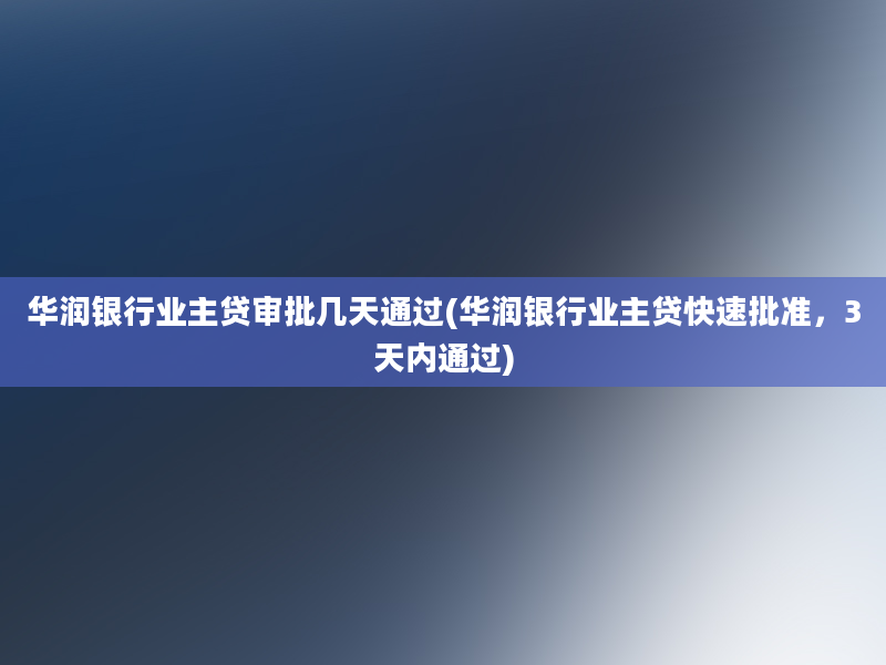 华润银行业主贷审批几天通过(华润银行业主贷快速批准，3天内通过)