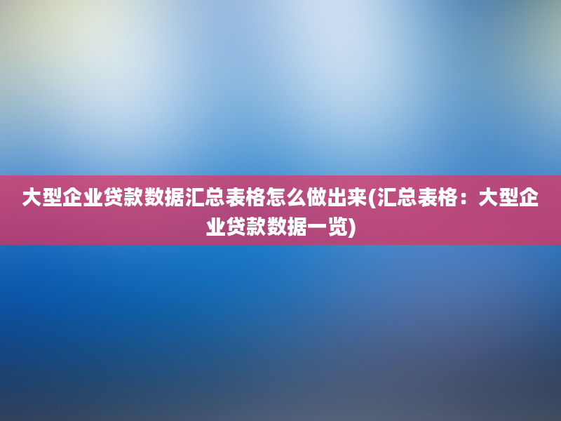 大型企业贷款数据汇总表格怎么做出来(汇总表格：大型企业贷款数据一览)