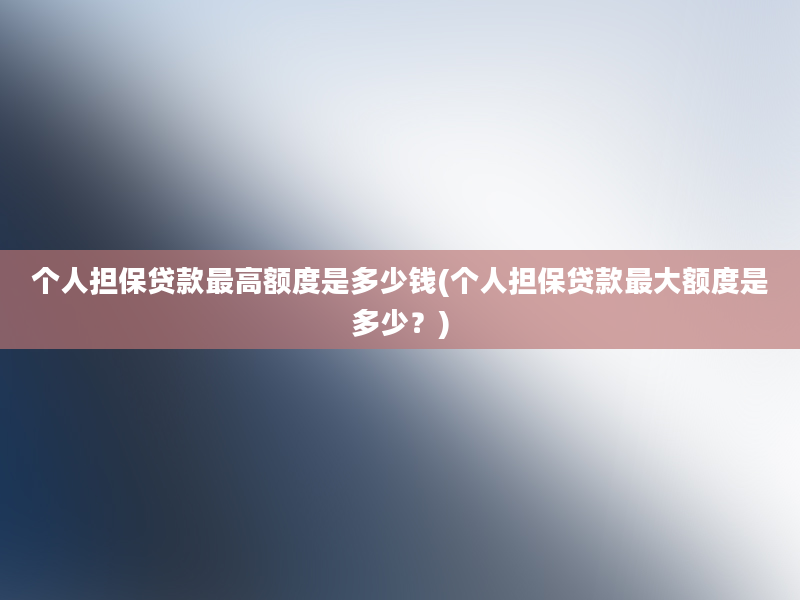 个人担保贷款最高额度是多少钱(个人担保贷款最大额度是多少？)