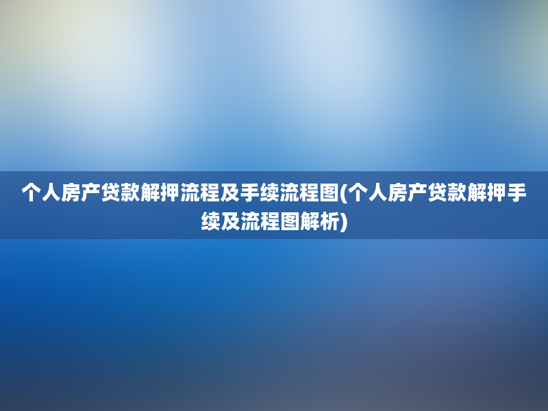 个人房产贷款解押流程及手续流程图(个人房产贷款解押手续及流程图解析)