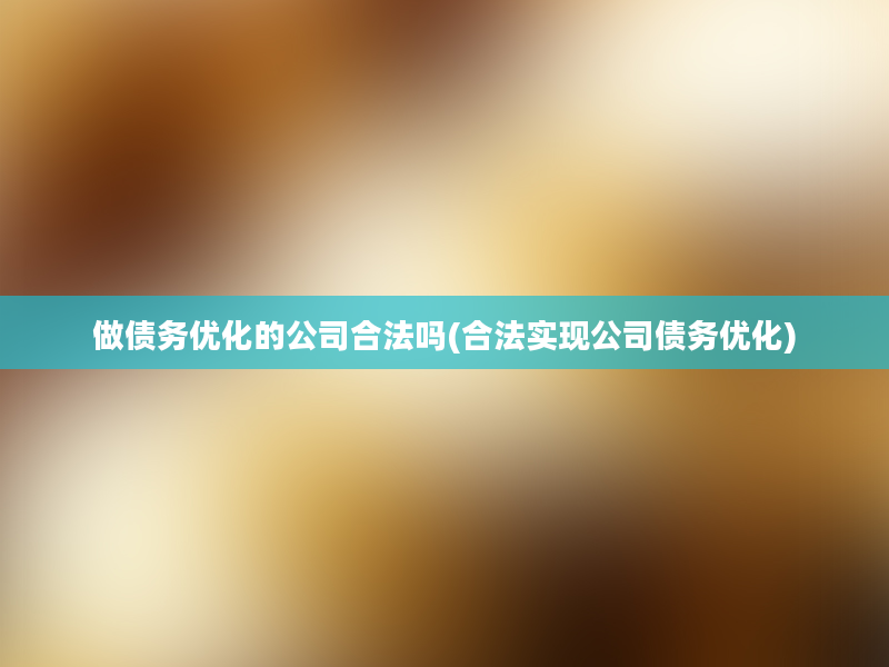 做债务优化的公司合法吗(合法实现公司债务优化)