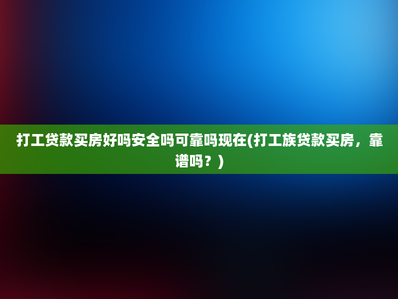 打工贷款买房好吗安全吗可靠吗现在(打工族贷款买房，靠谱吗？)