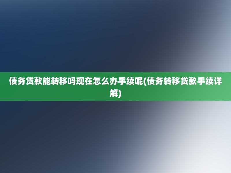 债务贷款能转移吗现在怎么办手续呢(债务转移贷款手续详解)