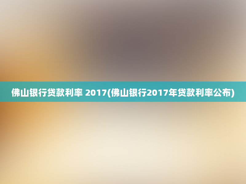 佛山银行贷款利率 2017(佛山银行2017年贷款利率公布)