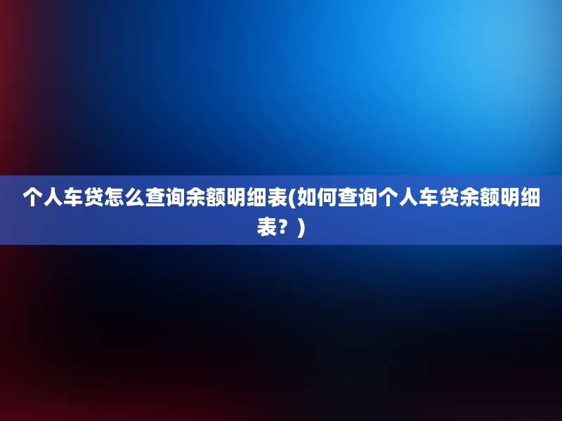 个人车贷怎么查询余额明细表(如何查询个人车贷余额明细表？)