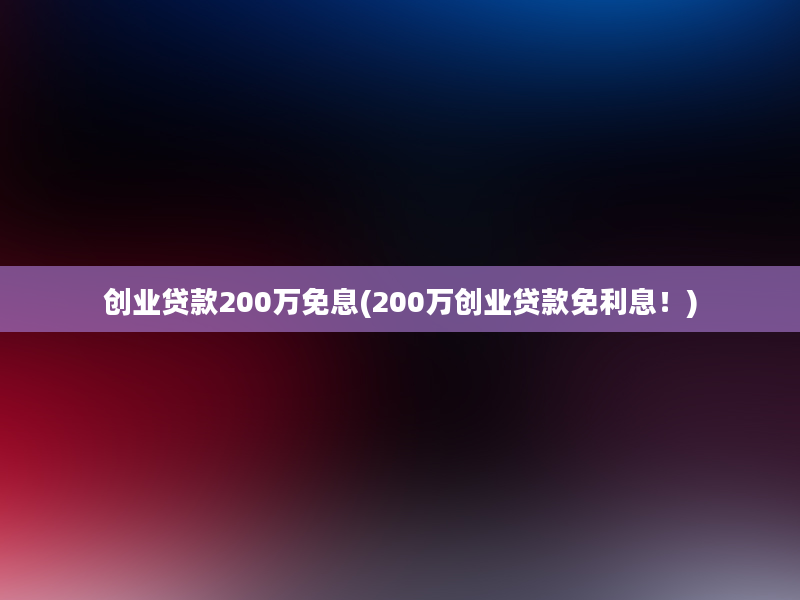 创业贷款200万免息(200万创业贷款免利息！)