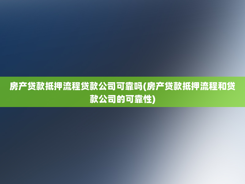 房产贷款抵押流程贷款公司可靠吗(房产贷款抵押流程和贷款公司的可靠性)