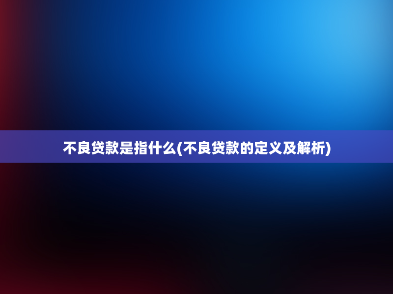 不良贷款是指什么(不良贷款的定义及解析)