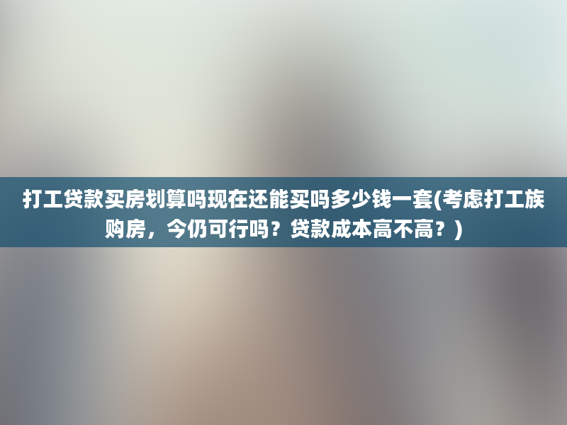 打工贷款买房划算吗现在还能买吗多少钱一套(考虑打工族购房，今仍可行吗？贷款成本高不高？)