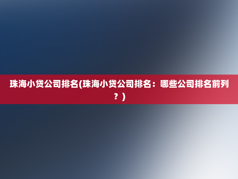 珠海小贷公司排名(珠海小贷公司排名：哪些公司排名前列？)