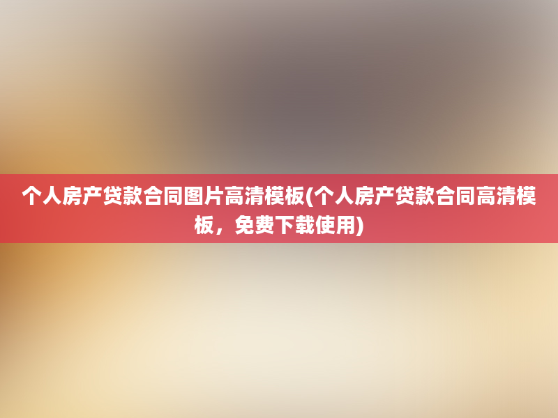 个人房产贷款合同图片高清模板(个人房产贷款合同高清模板，免费下载使用)