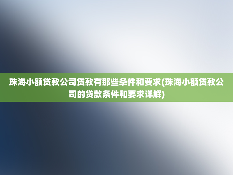 珠海小额贷款公司贷款有那些条件和要求(珠海小额贷款公司的贷款条件和要求详解)