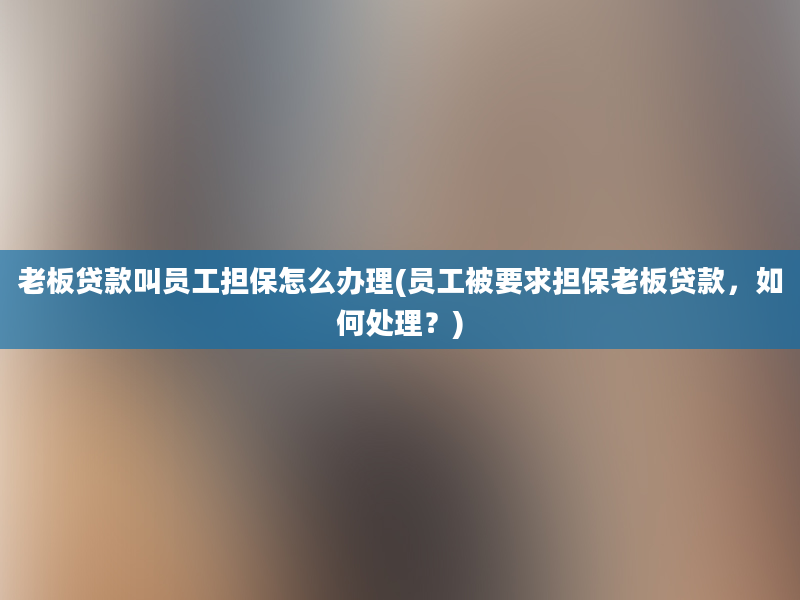 老板贷款叫员工担保怎么办理(员工被要求担保老板贷款，如何处理？)