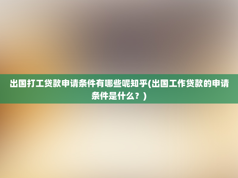 出国打工贷款申请条件有哪些呢知乎(出国工作贷款的申请条件是什么？)