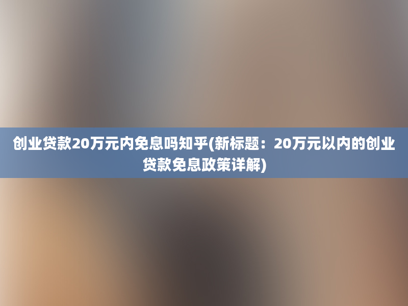 创业贷款20万元内免息吗知乎(新标题：20万元以内的创业贷款免息政策详解)