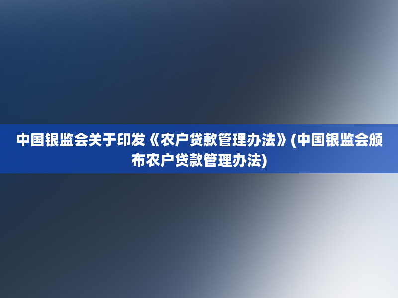 中国银监会关于印发《农户贷款管理办法》(中国银监会颁布农户贷款管理办法)