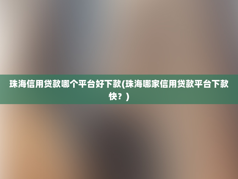 珠海信用贷款哪个平台好下款(珠海哪家信用贷款平台下款快？)