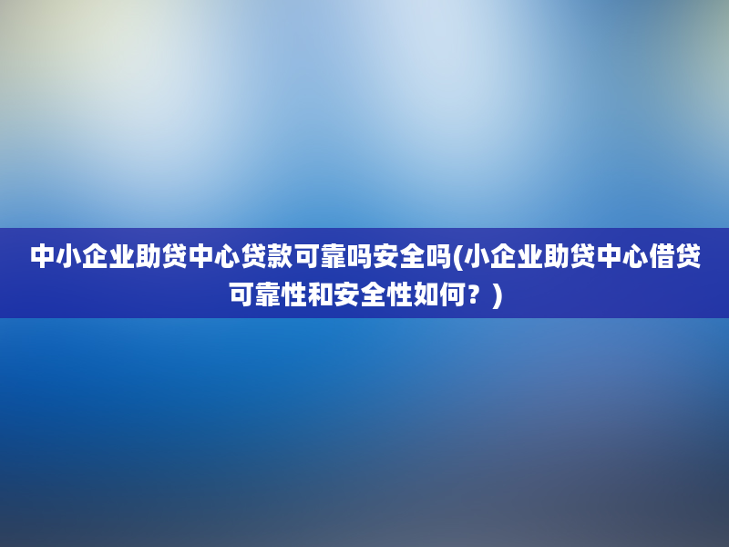 中小企业助贷中心贷款可靠吗安全吗(小企业助贷中心借贷可靠性和安全性如何？)