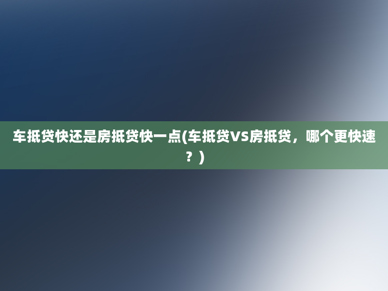 车抵贷快还是房抵贷快一点(车抵贷VS房抵贷，哪个更快速？)