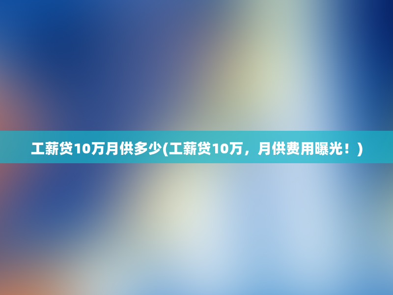 工薪贷10万月供多少(工薪贷10万，月供费用曝光！)