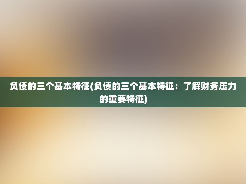 负债的三个基本特征(负债的三个基本特征：了解财务压力的重要特征)