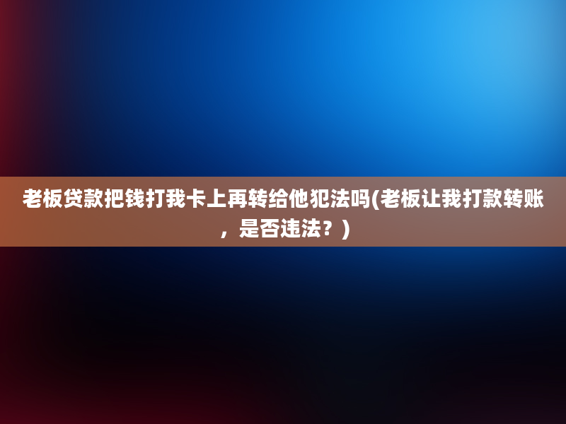 老板贷款把钱打我卡上再转给他犯法吗(老板让我打款转账，是否违法？)