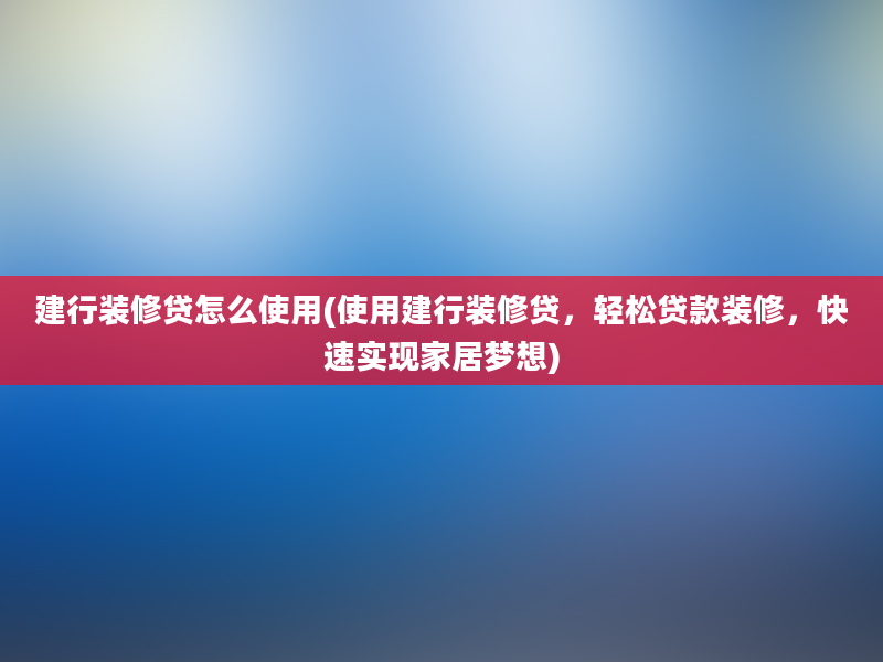 建行装修贷怎么使用(使用建行装修贷，轻松贷款装修，快速实现家居梦想)