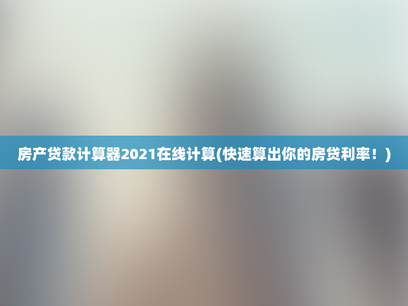 房产贷款计算器2021在线计算(快速算出你的房贷利率！)