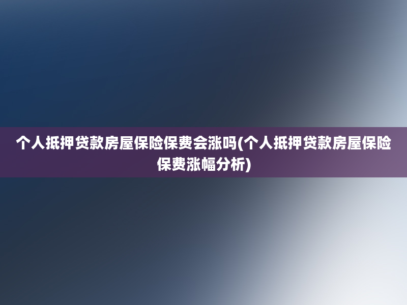 个人抵押贷款房屋保险保费会涨吗(个人抵押贷款房屋保险保费涨幅分析)