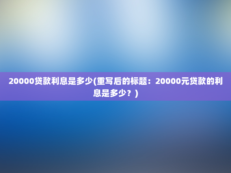 20000贷款利息是多少(重写后的标题：20000元贷款的利息是多少？)