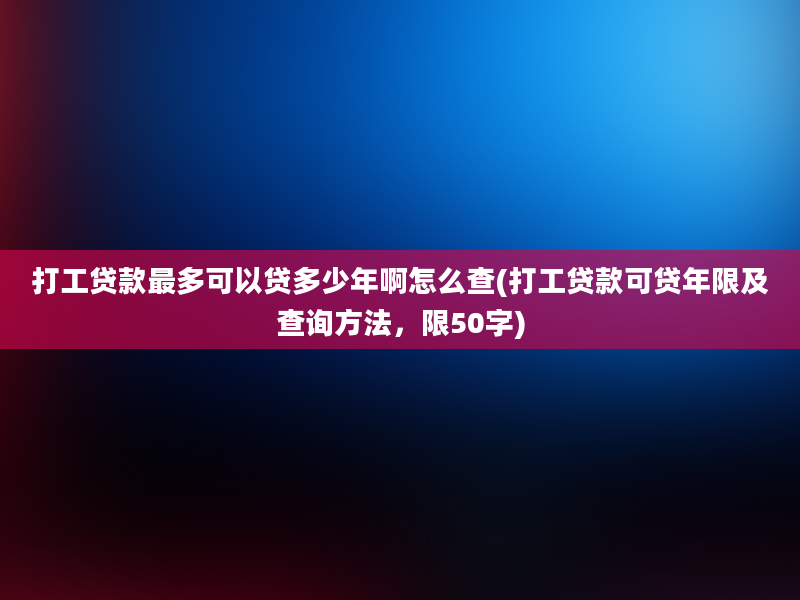 打工贷款最多可以贷多少年啊怎么查(打工贷款可贷年限及查询方法，限50字)