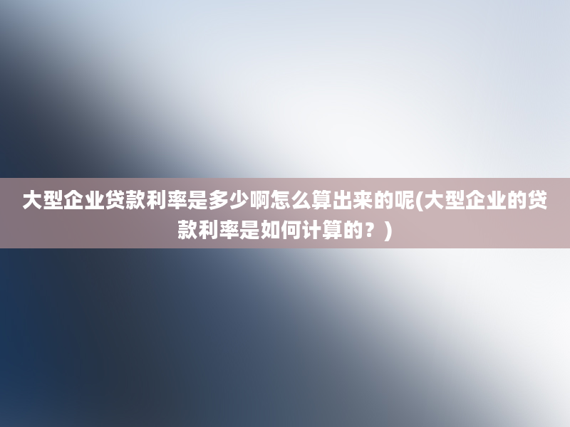 大型企业贷款利率是多少啊怎么算出来的呢(大型企业的贷款利率是如何计算的？)