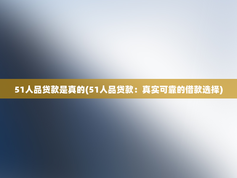 51人品贷款是真的(51人品贷款：真实可靠的借款选择)