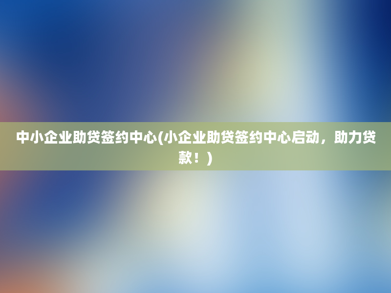 中小企业助贷签约中心(小企业助贷签约中心启动，助力贷款！)