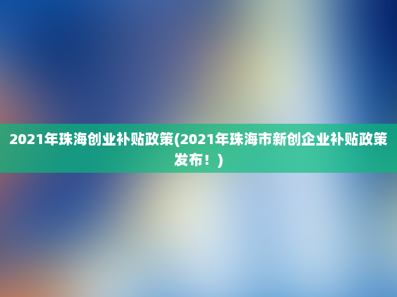 2021年珠海创业补贴政策(2021年珠海市新创企业补贴政策发布！)