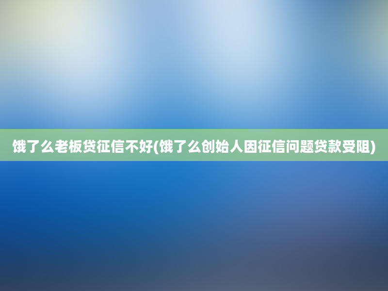 饿了么老板贷征信不好(饿了么创始人因征信问题贷款受阻)