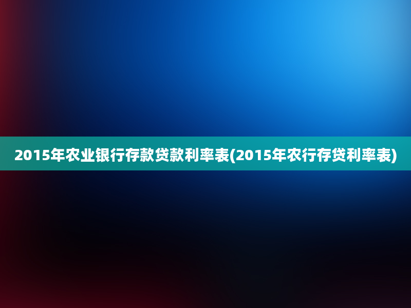 2015年农业银行存款贷款利率表(2015年农行存贷利率表)