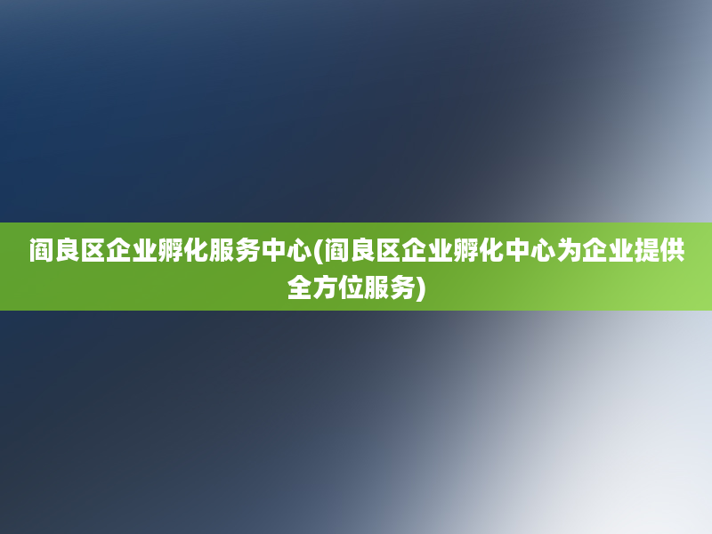 阎良区企业孵化服务中心(阎良区企业孵化中心为企业提供全方位服务)