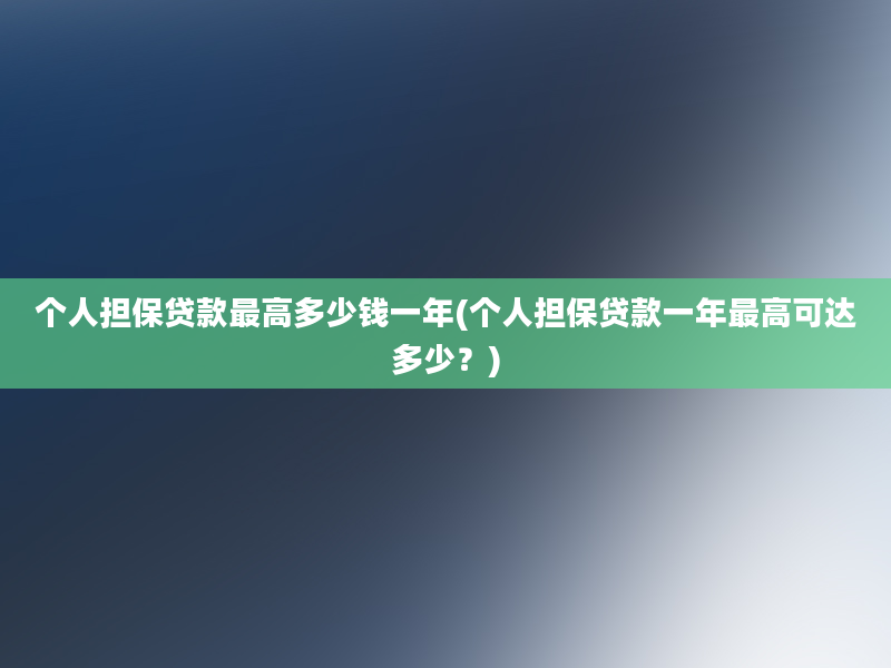 个人担保贷款最高多少钱一年(个人担保贷款一年最高可达多少？)