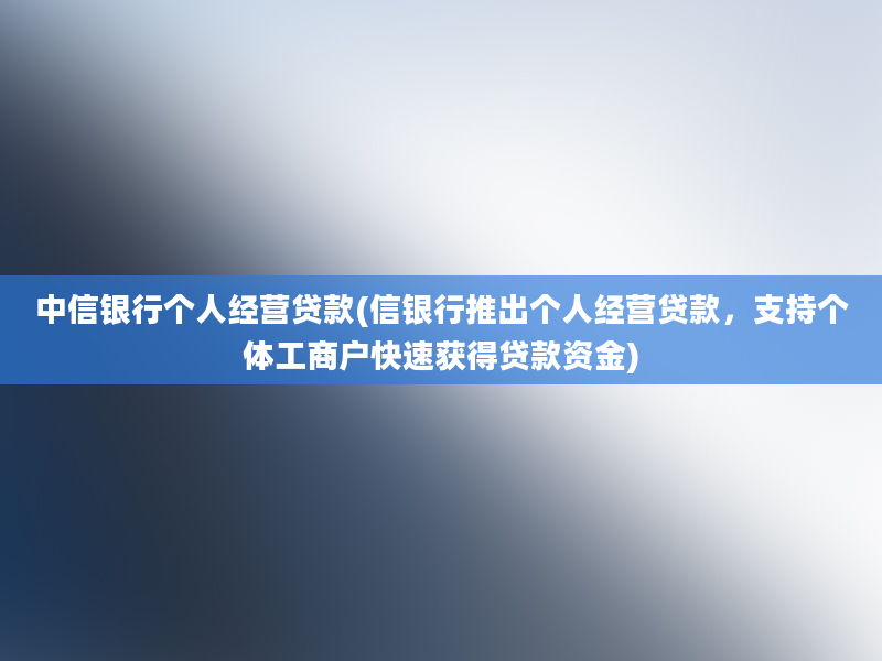 中信银行个人经营贷款(信银行推出个人经营贷款，支持个体工商户快速获得贷款资金)