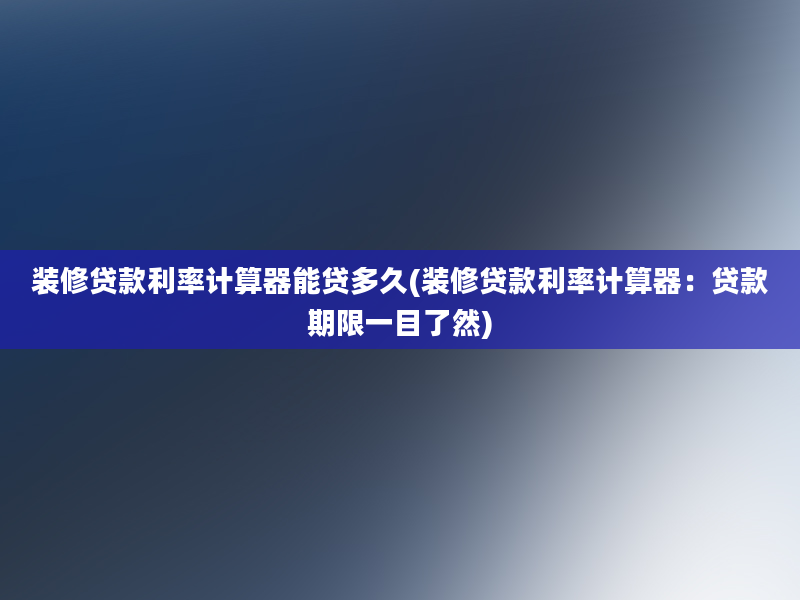 装修贷款利率计算器能贷多久(装修贷款利率计算器：贷款期限一目了然)