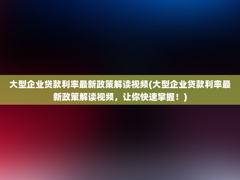 大型企业贷款利率最新政策解读视频(大型企业贷款利率最新政策解读视频，让你快速掌握！)