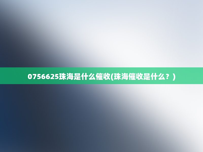 0756625珠海是什么催收(珠海催收是什么？)