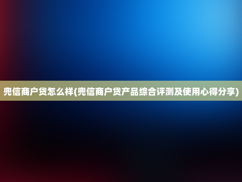 兜信商户贷怎么样(兜信商户贷产品综合评测及使用心得分享)