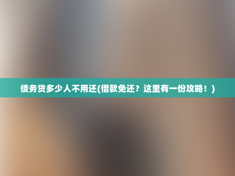 债务贷多少人不用还(借款免还？这里有一份攻略！)