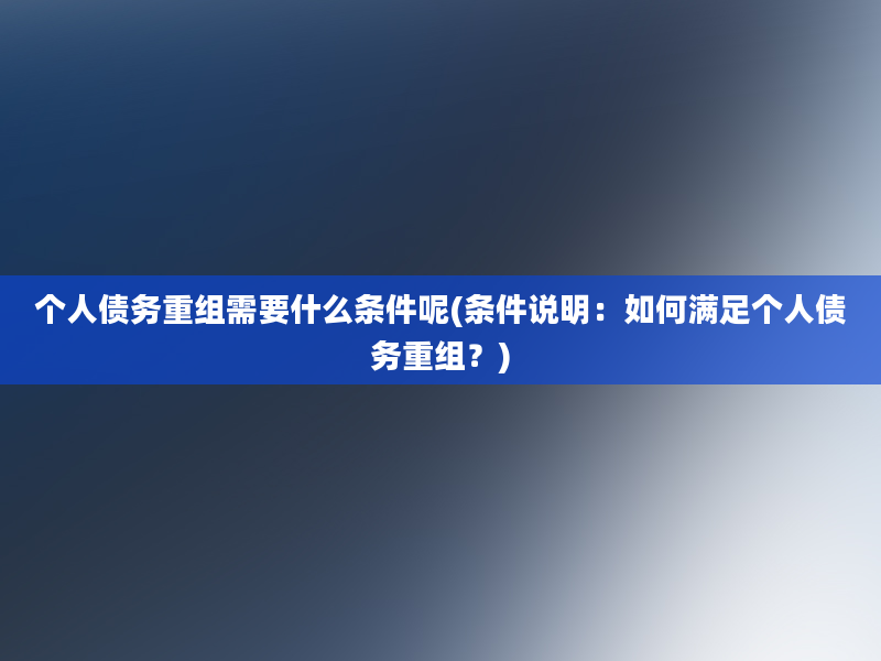 个人债务重组需要什么条件呢(条件说明：如何满足个人债务重组？)