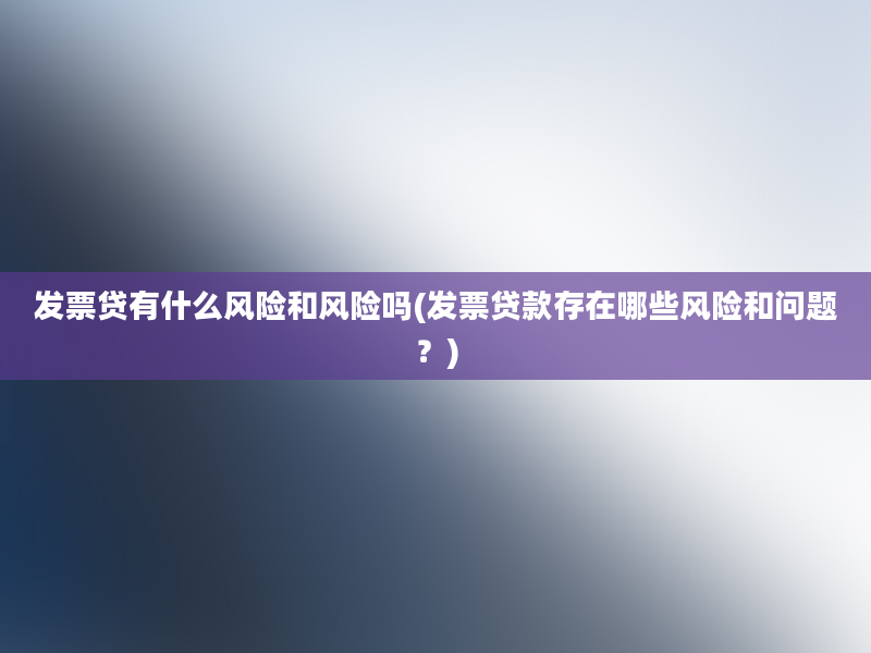 发票贷有什么风险和风险吗(发票贷款存在哪些风险和问题？)