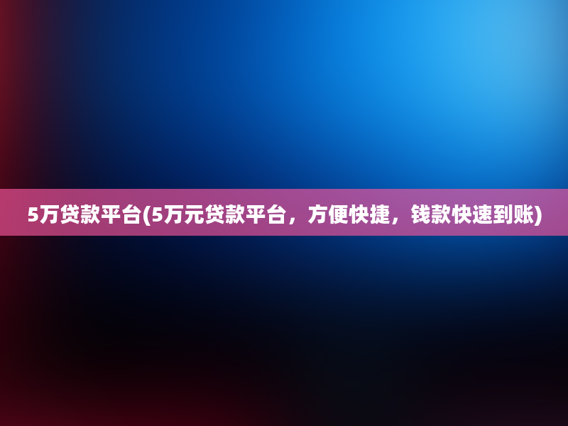 5万贷款平台(5万元贷款平台，方便快捷，钱款快速到账)