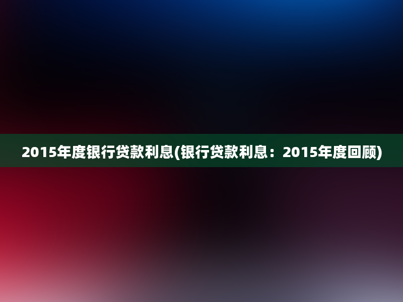 2015年度银行贷款利息(银行贷款利息：2015年度回顾)